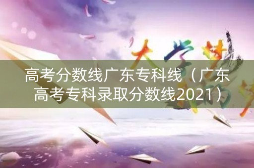 高考分数线广东专科线(广东高考专科录取分数线2021) 高考分数线广东专科线(广东高考专科录取分数线2021)