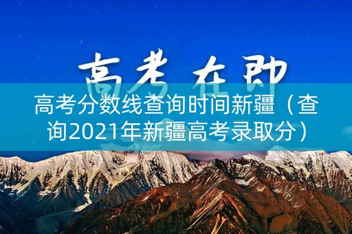 高考分数线查询时间新疆（查询2021年新疆高考录取分）