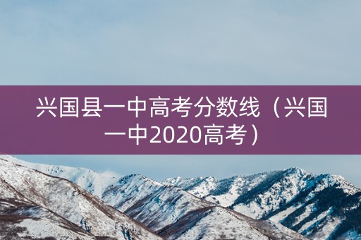 兴国县一中高考分数线(兴国一中2020高考) 兴国县一中高考分数线(兴国一中2020高考)