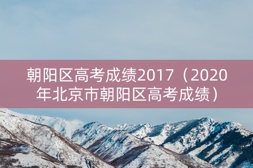 朝阳区高考成绩2017(2020年北京市朝阳区高考成绩) 朝阳区高考成绩2017(2020年北京市朝阳区高考成绩)