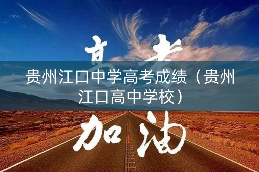 贵州江口中学高考成绩（贵州江口高中学校）