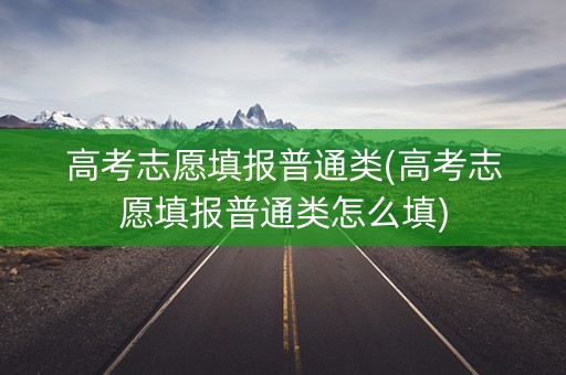 高考志愿填报普通类(高考志愿填报普通类怎么填) 高考志愿填报普通类(高考志愿填报普通类怎么填)