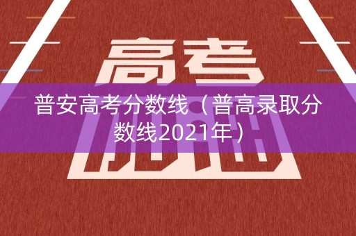 普安高考分数线(普高录取分数线2021年) 普安高考分数线(普高录取分数线2021年)
