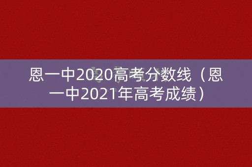 恩一中2020高考分数线(恩一中2021年高考成绩) 恩一中2020高考分数线(恩一中2021年高考成绩)