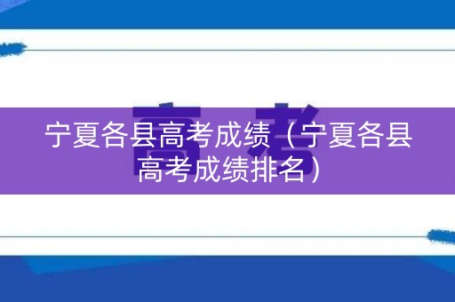 宁夏各县高考成绩（宁夏各县高考成绩排名）