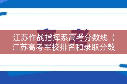江苏作战指挥系高考分数线（江苏高考军校排名和录取分数）