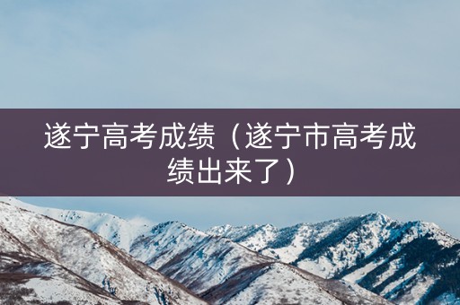 遂宁高考成绩(遂宁市高考成绩出来了) 遂宁高考成绩(遂宁市高考成绩出来了)