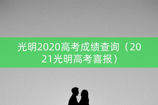 光明2020高考成绩查询(2021光明高考喜报) 光明2020高考成绩查询(2021光明高考喜报)