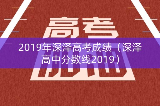 2019年深泽高考成绩(深泽高中分数线2019) 2019年深泽高考成绩(深泽高中分数线2019)