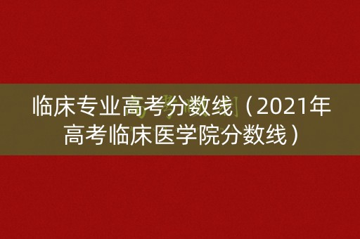 临床专业高考分数线（2021年高考临床医学院分数线）