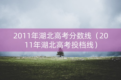 2011年湖北高考分数线(2011年湖北高考投档线) 2011年湖北高考分数线(2011年湖北高考投档线)