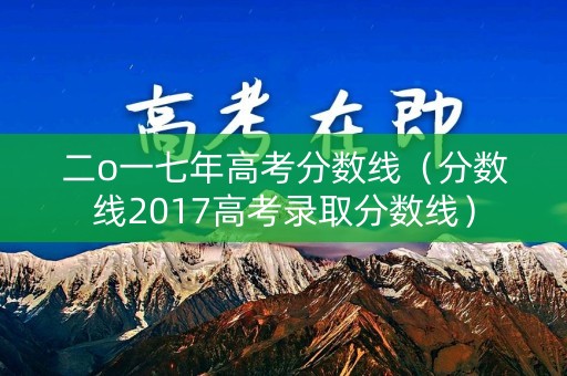 二o一七年高考分数线（分数线2017高考录取分数线）