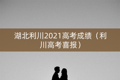 湖北利川2021高考成绩（利川高考喜报）