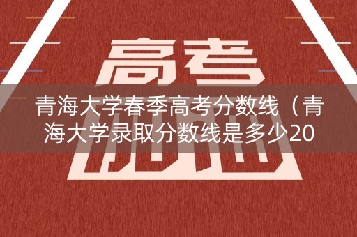 青海大学春季高考分数线（青海大学录取分数线是多少2020年）