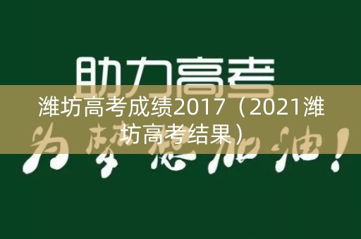 潍坊高考成绩2017（2021潍坊高考结果）