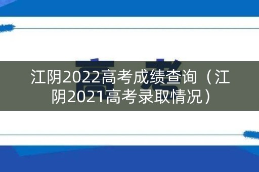 江阴2022高考成绩查询（江阴2021高考录取情况）
