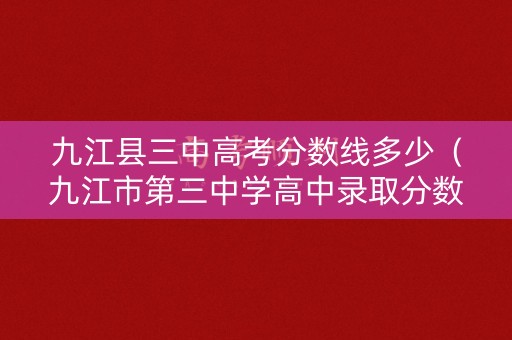 九江县三中高考分数线多少（九江市第三中学高中录取分数线）