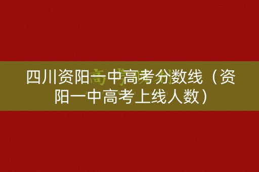 四川资阳一中高考分数线(资阳一中高考上线人数) 四川资阳一中高考分数线(资阳一中高考上线人数)