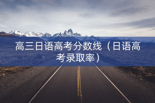 高三日语高考分数线(日语高考录取率) 高三日语高考分数线(日语高考录取率)