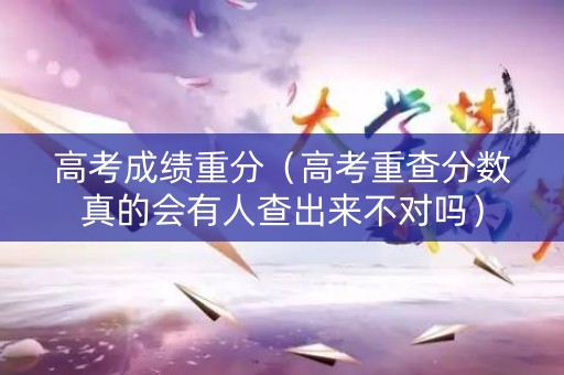 高考成绩重分（高考重查分数真的会有人查出来不对吗）