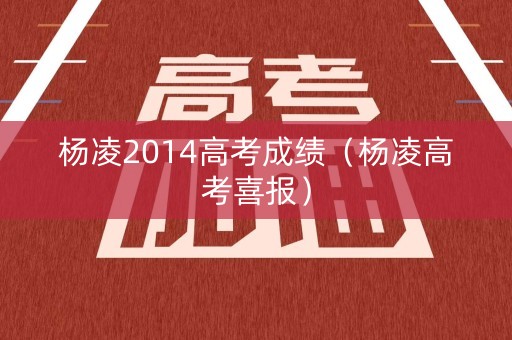 杨凌2014高考成绩(杨凌高考喜报) 杨凌2014高考成绩(杨凌高考喜报)