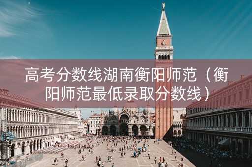 高考分数线湖南衡阳师范(衡阳师范最低录取分数线) 高考分数线湖南衡阳师范(衡阳师范最低录取分数线)