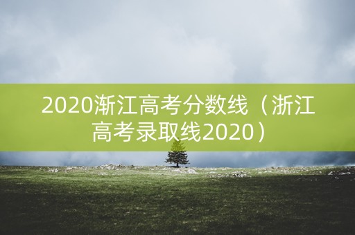 2020渐江高考分数线（浙江高考录取线2020）