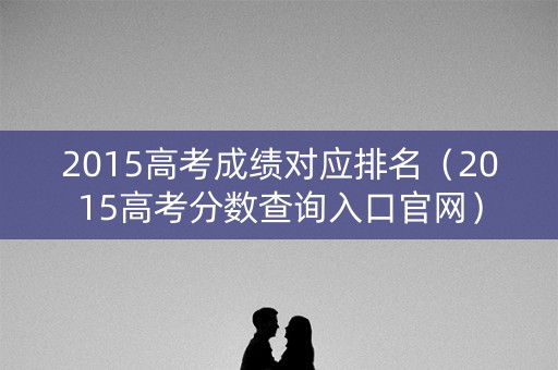 2015高考成绩对应排名（2015高考分数查询入口官网）