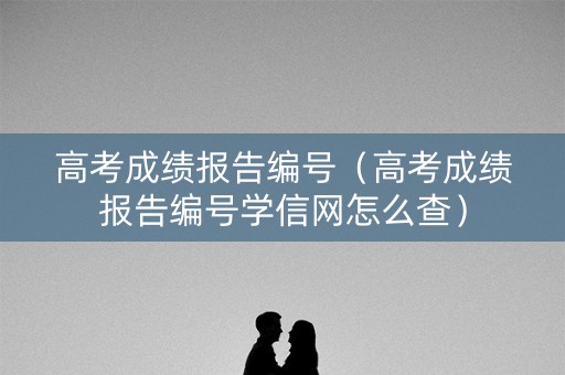 高考成绩报告编号(高考成绩报告编号学信网怎么查) 高考成绩报告编号(高考成绩报告编号学信网怎么查)
