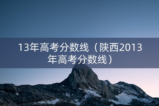 13年高考分数线(陕西2013年高考分数线) 13年高考分数线(陕西2013年高考分数线)