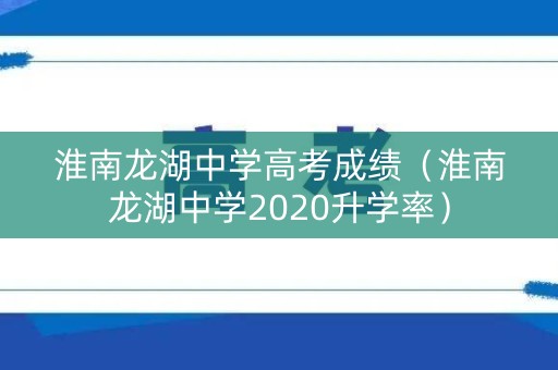淮南龙湖中学高考成绩(淮南龙湖中学2020升学率) 淮南龙湖中学高考成绩(淮南龙湖中学2020升学率)
