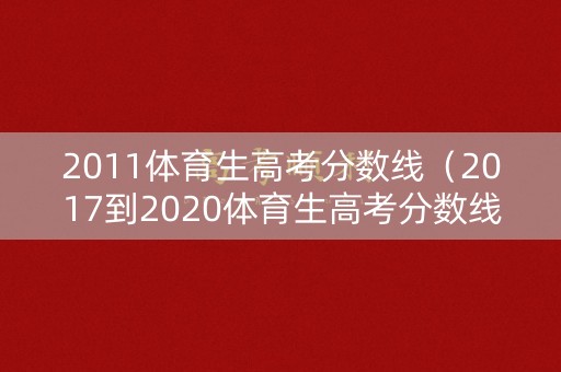 2011体育生高考分数线（2017到2020体育生高考分数线）