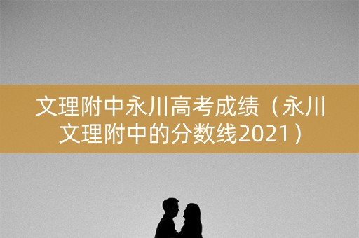 文理附中永川高考成绩(永川文理附中的分数线2021) 文理附中永川高考成绩(永川文理附中的分数线2021)