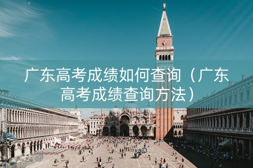 广东高考成绩如何查询（广东高考成绩查询方法）