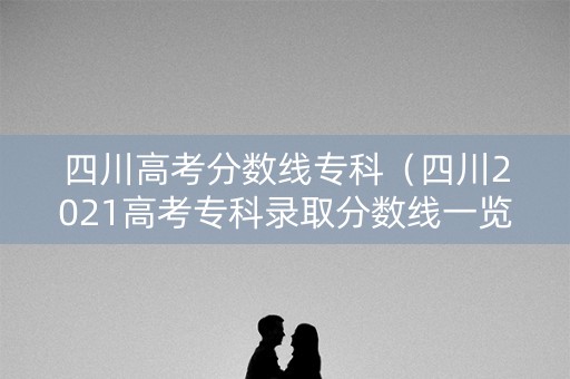 四川高考分数线专科(四川2021高考专科录取分数线一览表) 四川高考分数线专科(四川2021高考专科录取分数线一览表)