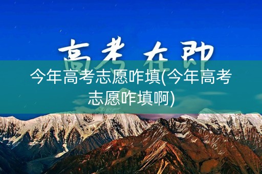 今年高考志愿咋填(今年高考志愿咋填啊)