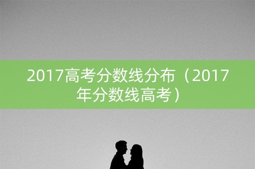 2017高考分数线分布（2017年分数线高考）