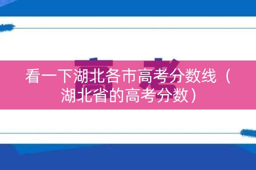 看一下湖北各市高考分数线（湖北省的高考分数）