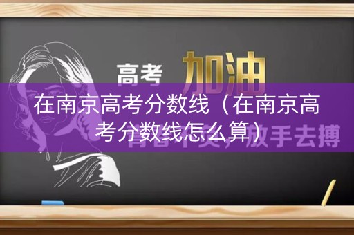 在南京高考分数线(在南京高考分数线怎么算) 在南京高考分数线(在南京高考分数线怎么算)