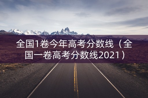 全国1卷今年高考分数线（全国一卷高考分数线2021）