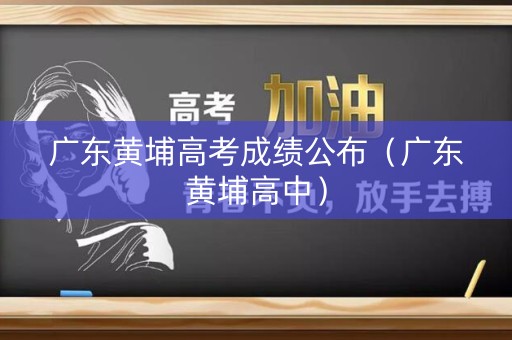 广东黄埔高考成绩公布(广东黄埔高中) 广东黄埔高考成绩公布(广东黄埔高中)