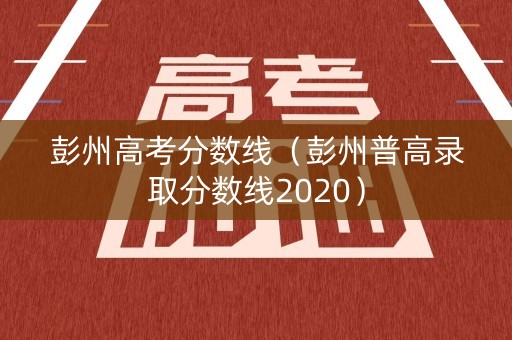 彭州高考分数线（彭州普高录取分数线2020）