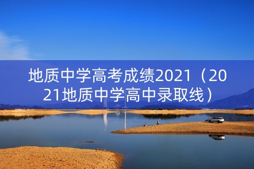 地质中学高考成绩2021（2021地质中学高中录取线）