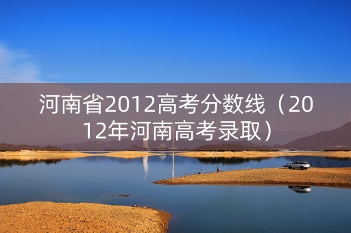 河南省2012高考分数线（2012年河南高考录取）