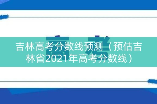 吉林高考分数线预测（预估吉林省2021年高考分数线）