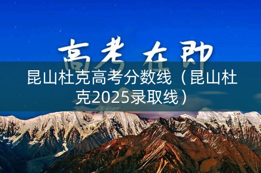 昆山杜克高考分数线（昆山杜克2025录取线）
