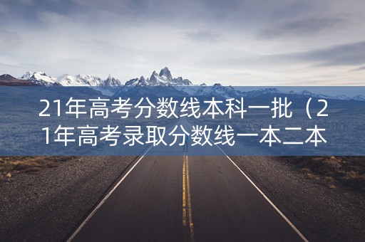 21年高考分数线本科一批（21年高考录取分数线一本二本）
