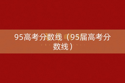 95高考分数线（95届高考分数线）