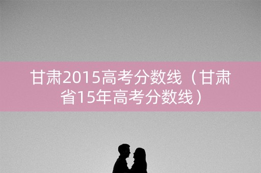 甘肃2015高考分数线（甘肃省15年高考分数线）
