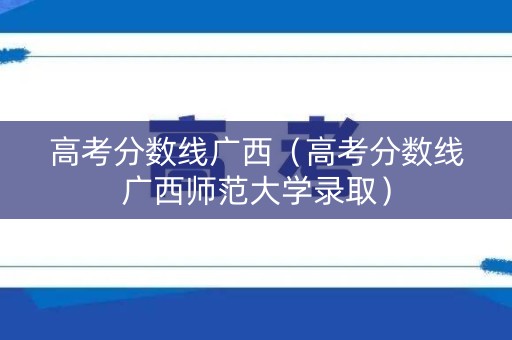 高考分数线广西（高考分数线广西师范大学录取）